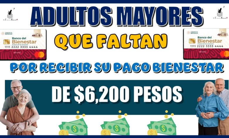 ADULTOS MAYORES QUE FALTAN POR RECIBIR SU PAGO BIENESTAR DE $6,200 PESOS