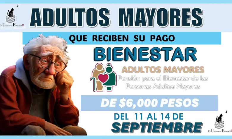 ADULTOS MAYORES QUE RECIBEN SU PAGO BIENESTAR DE $6,000 PESOS DEL 11 AL 14 DE SEPTIEMBRE