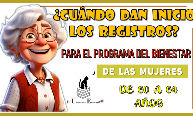  ¿CUÁNDO DAN INICIO LOS REGISTROS PARA EL PROGRAMA DEL BIENESTAR DE LAS MUJERES DE 60 A 64 AÑOS?