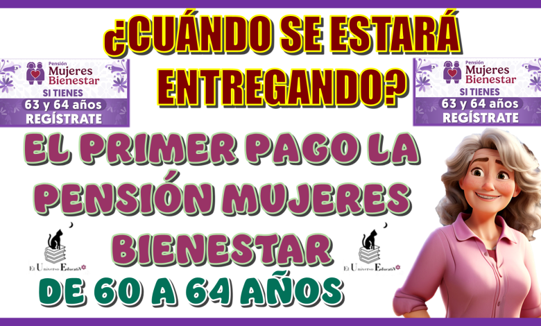 ¿CUÁNDO SE ESTARÁ ENTREGADO EL PRIMER PAGO DE LA PENSIÓN MUJERES CON BIENESTAR DE 60 A 64 AÑOS EN ESTE PRESENTE AÑO 2025?