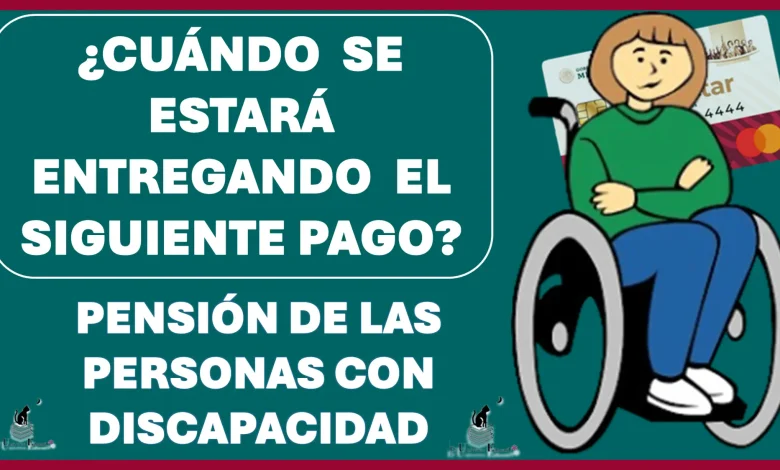 ¿CUÁNDO SE ESTARÁ ENTREGANDO EL SIGUIENTE PAGO DE LA PENSIÓN BIENESTAR DE LAS PERSONAS CON DISCAPACIDAD?