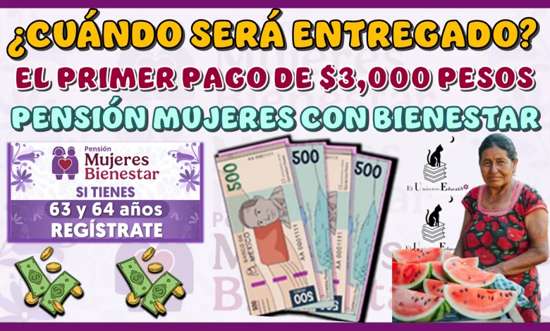 ¿CUÁNDO SERÁ ENTREGADO EL PRIMER PAGO DE $3,000 PESOS DE LA PENSIÓN MUJERES CON BIENESTAR DE 60 A 64 AÑOS?