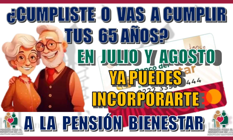 ¿CUMPLISTE O VAS A CUMPLIR TUS 65 AÑOS EN JULIO Y AGOSTO?...YA PUEDES INCOPORARTE A LA PENSIÓN BIENESTAR 