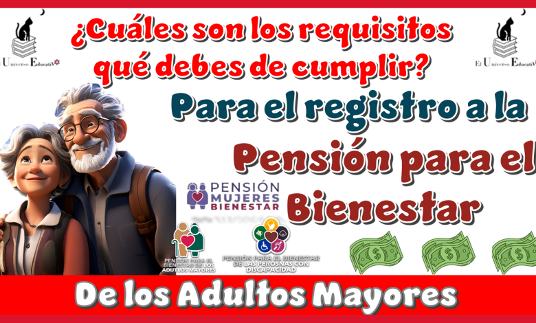 ¿Cuáles son los requisitos qué debes cumplir para el registro a la Pensión para el Bienestar de los Adultos Mayores?