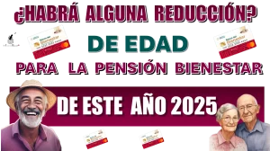 ¿HABRÁ ALGUNA REDUCCIÓN DE EDAD PARA LA PENSIÓN BIENESTAR DE ESTE AÑO 2025?