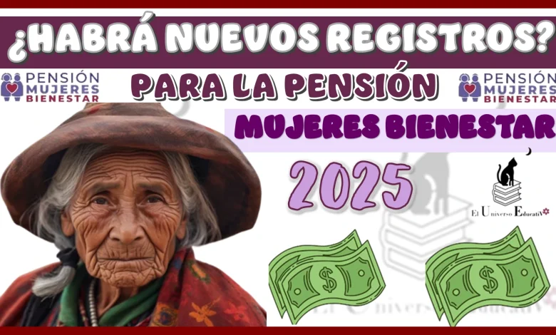 ¿HABRÁ NUEVOS REGISTROS PARA LA PENSIÓN MUJERES BIENESTAR EN EL 2025?