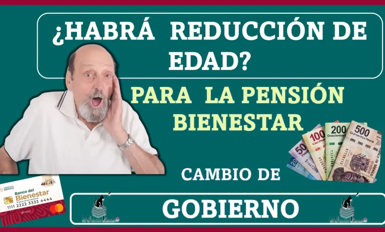 ¿Habrá reducción de la edad para el programa de la Pensión para el Bienestar ahora con el cambio de gobierno?