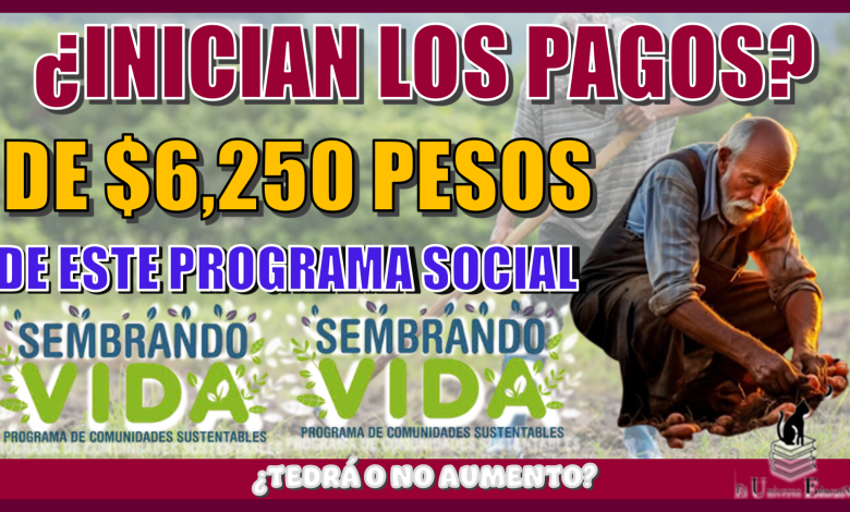 INICIAN LOS PAGOS DE $6,250 PESOS DE ESTE PROGRAMA SOCIAL?, ¿TENDRÁ O NO AUMENTO