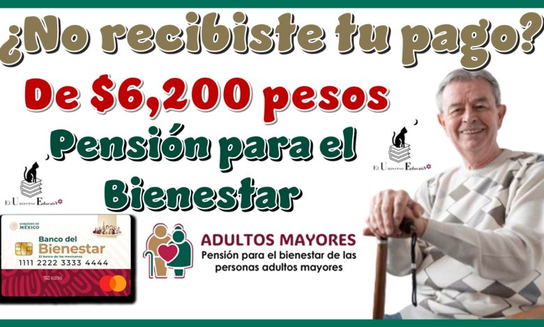 ¿No recibiste tu pago de $6,200 pesos de la Pensión para el Bienestar?...Estos son los motivos