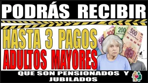 PODRÁS RECIBIR HASTA 3 PAGOS | ADULTOS MAYORES QUE SON PENSIONADOS Y JUBILADOS DEL BIENESTAR IMSS-ISSSTE