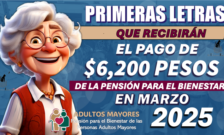 PRIMERAS LETRAS QUE RECIBIRÁN EL PAGO DE $6,200 PESOS DE LA PENSIÓN PARA EL BIENESTAR EN MARZO 2025