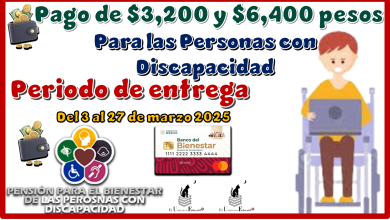 Pago de $3,200 pesos y $6,400 pesos para las Personas con Discapacidad periodo de entrega del 3 al 27 de marzo 2025