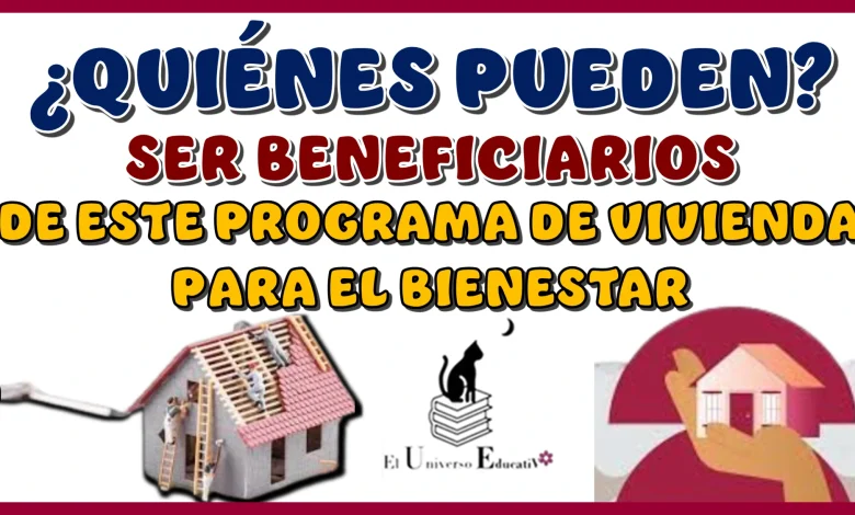 ¿QUIÉNES PUEDEN SER BENEFICIARIOS DE ESTE PROGRAMA DE VIVIENDA PARA EL BIENESTAR? 