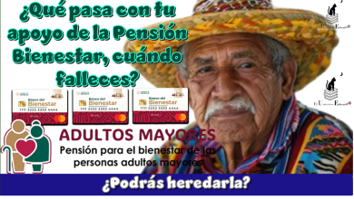 ¿Qué pasa con tu apoyo de la Pensión Bienestar cuándo falleces? …¿Podrás heredarla?