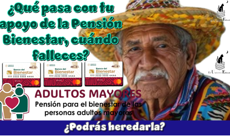 ¿Qué pasa con tu apoyo de la Pensión Bienestar cuándo falleces? …¿Podrás heredarla?