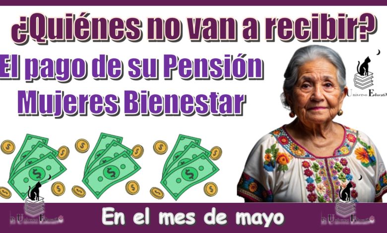 ¿Quiénes no van a recibir el pago de su Pensión Mujeres Bienestar en el mes de mayo?