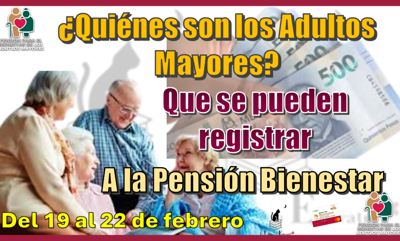 ¿Quiénes son los Adultos Mayores qué se pueden registrar a la Pensión Bienestar?...Del 19 al 22 de febrero