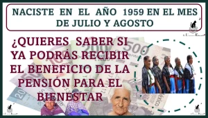 ¿NACISTE EN EL AÑO 1959 EN EL MES DE JULIO Y AGOSTO?, ¿QUIERES SABER SI YA PODRÁS RECIBIR EL BENEFICIO DE LA PENSIÓN PARA EL BIENESTAR?