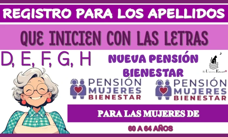 REGISTRO PARA LOS APELLIDOS QUE INICIEN CON LAS LETRAS: D, E, F, G, H… NUEVA PENSIÓN BIENESTAR PARA LAS MUJERES DE 60 A 64 AÑOS 