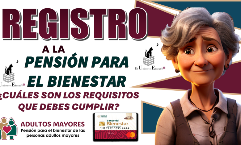 REGISTROS A LA PENSIÓN PARA EL BIENESTAR | ¿CUÁLES SON LOS REQUISITOS QUE DEBES CUMPLIR?