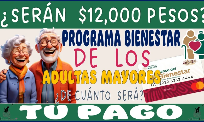 ¿SERÁN $12,000 PESOS?...PROGRAMA BIENESTAR DE LOS ADULTOS MAYORES....¿DE CUÁNTO SERÁ TU PAGO?