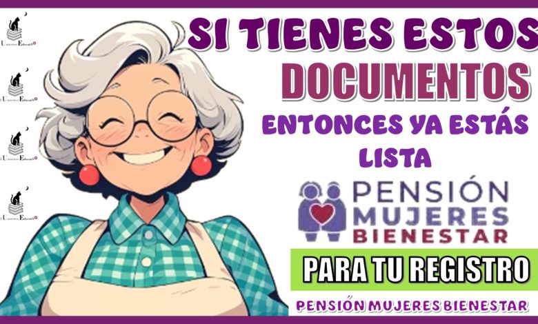 SI TIENES ESTOS DOCUMENTOS ENTONCES YA ESTÁS LISTA PARA TU REGISTRO A LA PENSIÓN MUJERES BIENESTAR