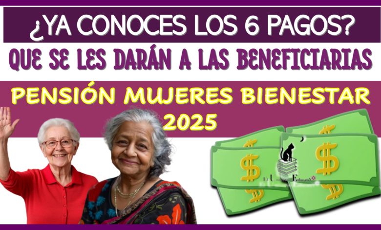 ¿YA CONOCES LOS 6 PAGOS QUÉ SE LES DARÁN A LAS BENEFICIARIAS? | PENSIÓN MUJERES BIENESTAR 2025